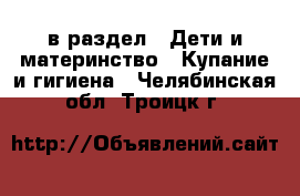  в раздел : Дети и материнство » Купание и гигиена . Челябинская обл.,Троицк г.